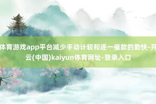 体育游戏app平台减少手动计较和逐一催款的勤快-开云(中国)kaiyun体育网址-登录入口