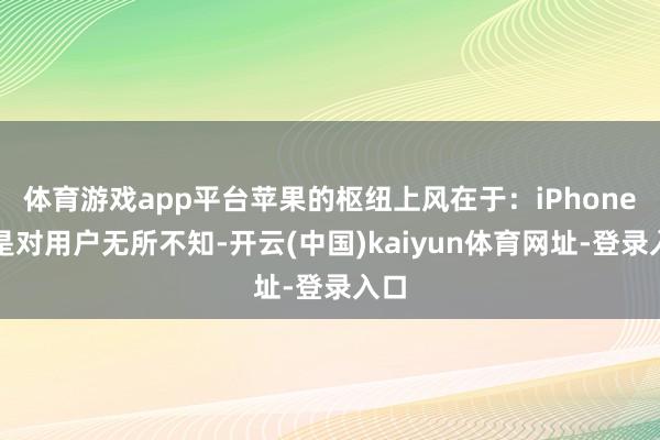 体育游戏app平台苹果的枢纽上风在于：iPhone还是对用户无所不知-开云(中国)kaiyun体育网址-登录入口