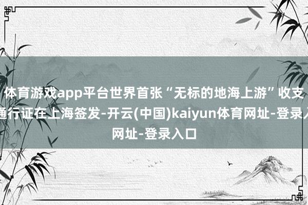 体育游戏app平台世界首张“无标的地海上游”收支境通行证在上海签发-开云(中国)kaiyun体育网址-登录入口