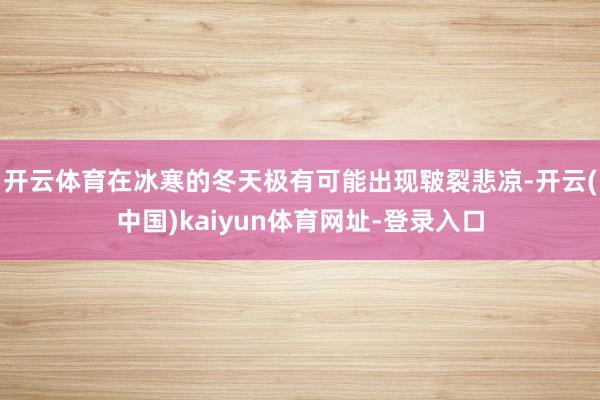 开云体育在冰寒的冬天极有可能出现皲裂悲凉-开云(中国)kaiyun体育网址-登录入口