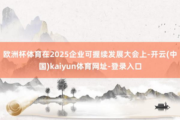 欧洲杯体育在2025企业可握续发展大会上-开云(中国)kaiyun体育网址-登录入口