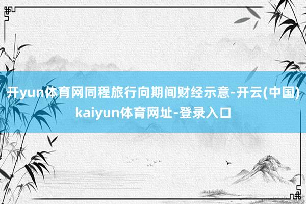 开yun体育网同程旅行向期间财经示意-开云(中国)kaiyun体育网址-登录入口