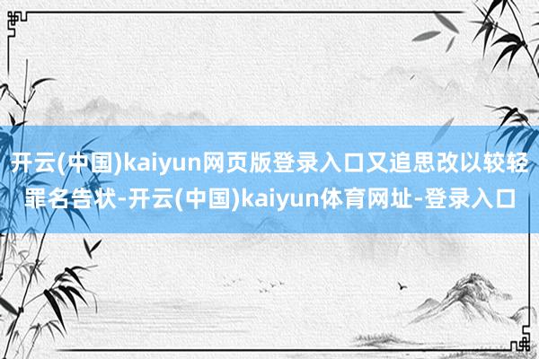 开云(中国)kaiyun网页版登录入口又追思改以较轻罪名告状-开云(中国)kaiyun体育网址-登录入口