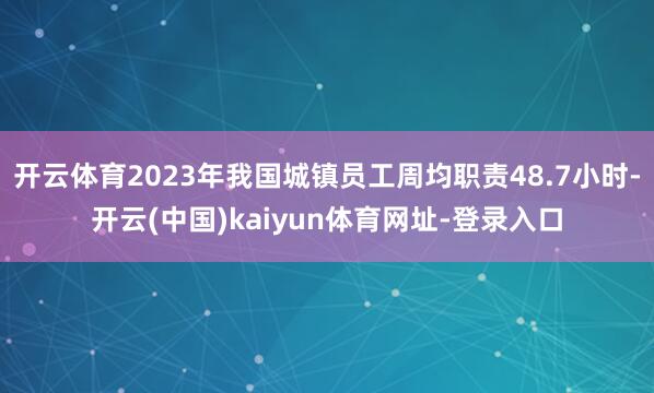 开云体育2023年我国城镇员工周均职责48.7小时-开云(中国)kaiyun体育网址-登录入口