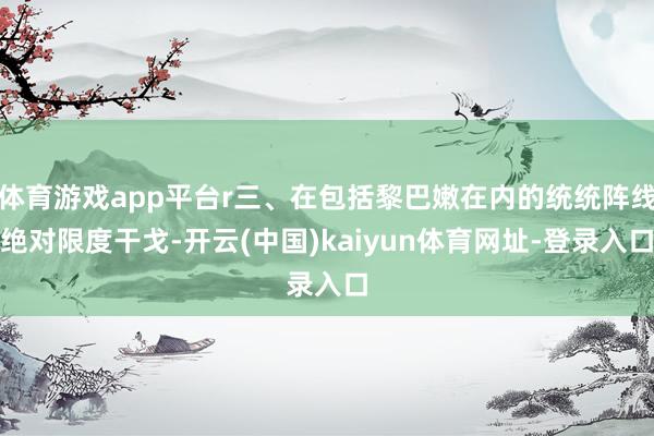 体育游戏app平台r三、在包括黎巴嫩在内的统统阵线绝对限度干戈-开云(中国)kaiyun体育网址-登录入口