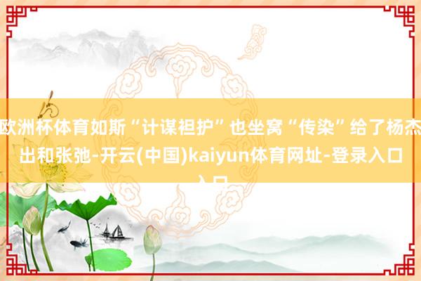 欧洲杯体育如斯“计谋袒护”也坐窝“传染”给了杨杰出和张弛-开云(中国)kaiyun体育网址-登录入口