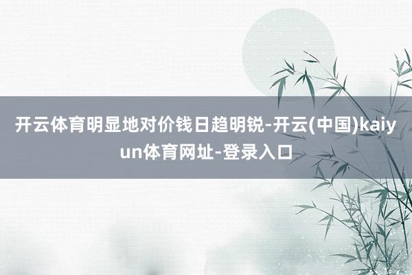 开云体育明显地对价钱日趋明锐-开云(中国)kaiyun体育网址-登录入口