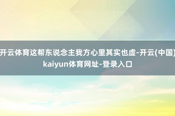 开云体育这帮东说念主我方心里其实也虚-开云(中国)kaiyun体育网址-登录入口