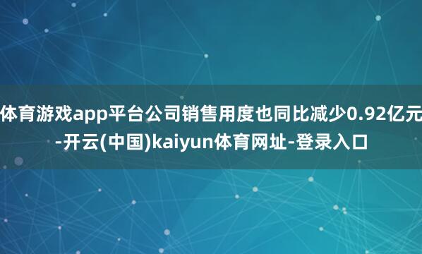 体育游戏app平台公司销售用度也同比减少0.92亿元-开云(中国)kaiyun体育网址-登录入口