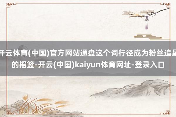 开云体育(中国)官方网站通盘这个词行径成为粉丝追星的摇篮-开云(中国)kaiyun体育网址-登录入口